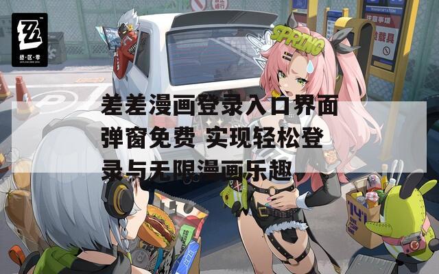 差差漫画登录入口界面弹窗免费 实现轻松登录与无限漫画乐趣