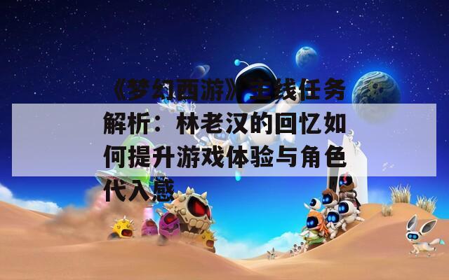 《梦幻西游》主线任务解析：林老汉的回忆如何提升游戏体验与角色代入感