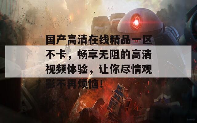 国产高清在线精品一区不卡，畅享无阻的高清视频体验，让你尽情观影不再烦恼！