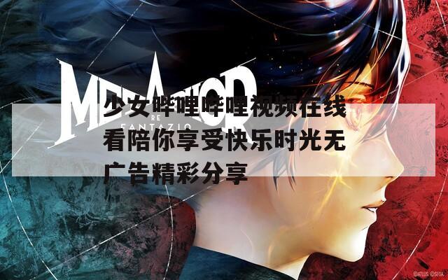 少女哔哩哔哩视频在线看陪你享受快乐时光无广告精彩分享