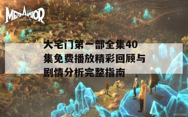 大宅门第一部全集40集免费播放精彩回顾与剧情分析完整指南