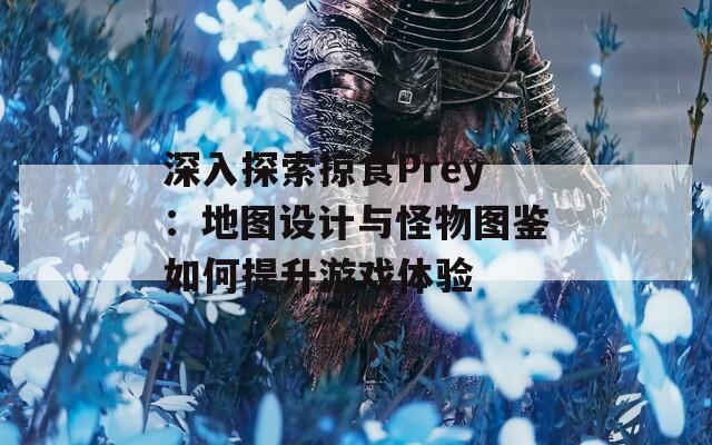 深入探索掠食Prey：地图设计与怪物图鉴如何提升游戏体验