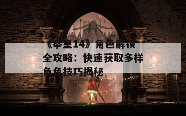 《拳皇14》角色解锁全攻略：快速获取多样角色技巧揭秘