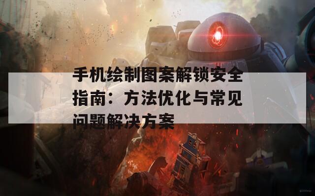 手机绘制图案解锁安全指南：方法优化与常见问题解决方案