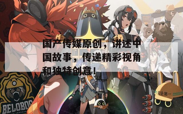 国产传媒原创，讲述中国故事，传递精彩视角和独特创意！