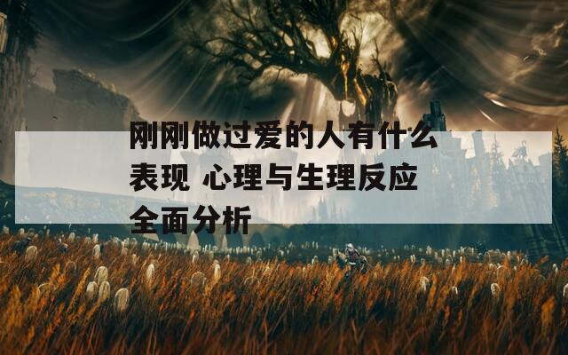 刚刚做过爱的人有什么表现 心理与生理反应全面分析