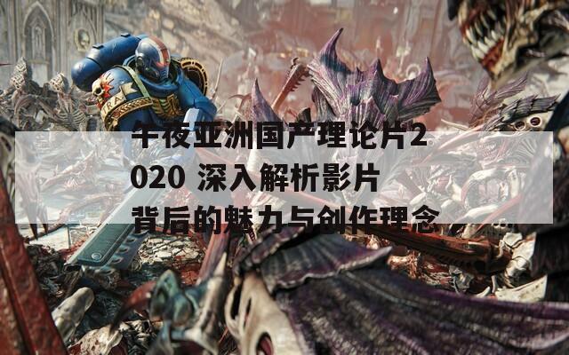 午夜亚洲国产理论片2020 深入解析影片背后的魅力与创作理念