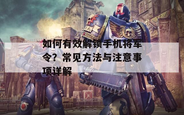 如何有效解锁手机将军令？常见方法与注意事项详解