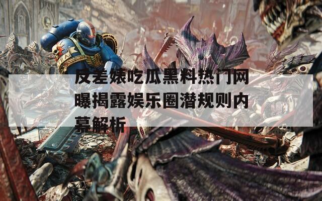 反差婊吃瓜黑料热门网曝揭露娱乐圈潜规则内幕解析