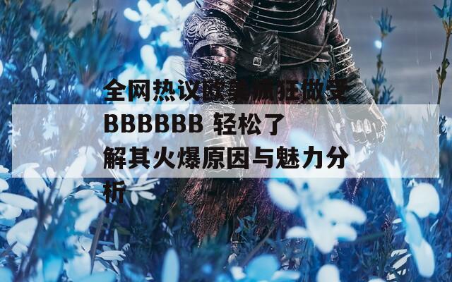 全网热议欧美疯狂做受BBBBBB 轻松了解其火爆原因与魅力分析