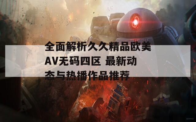 全面解析久久精品欧美AV无码四区 最新动态与热播作品推荐