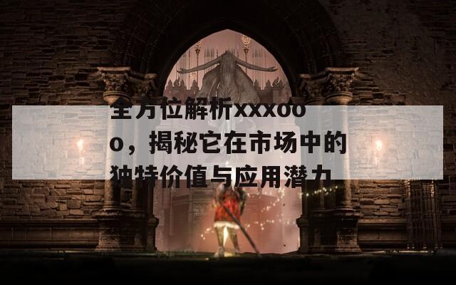 全方位解析xxxooo，揭秘它在市场中的独特价值与应用潜力