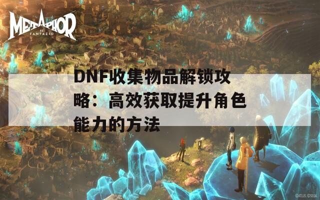 DNF收集物品解锁攻略：高效获取提升角色能力的方法