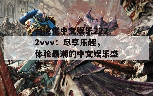 台湾佬中文娱乐2222vvv：尽享乐趣，体验最潮的中文娱乐盛宴！