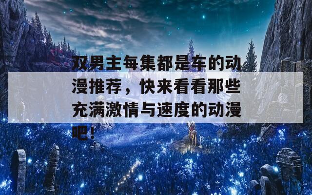 双男主每集都是车的动漫推荐，快来看看那些充满激情与速度的动漫吧！