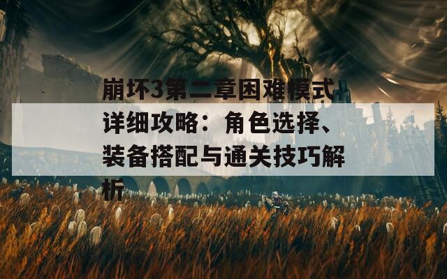 崩坏3第二章困难模式详细攻略：角色选择、装备搭配与通关技巧解析