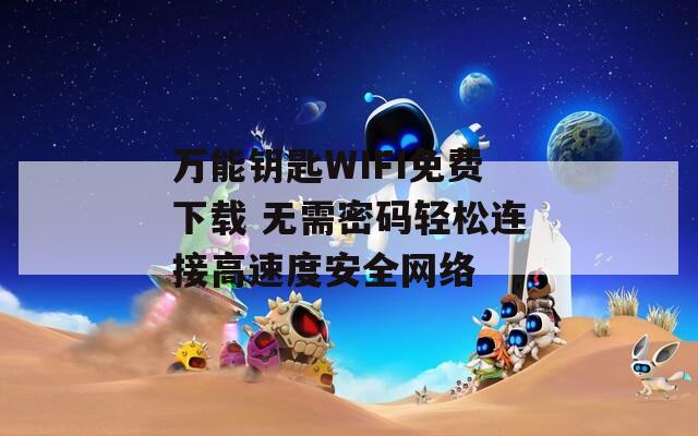 万能钥匙WIFI免费下载 无需密码轻松连接高速度安全网络