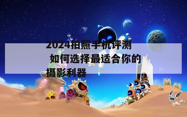 2024拍照手机评测 如何选择最适合你的摄影利器