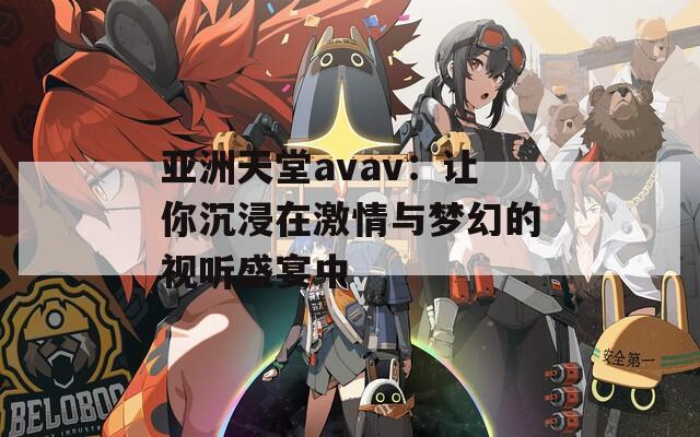 亚洲天堂avav：让你沉浸在激情与梦幻的视听盛宴中