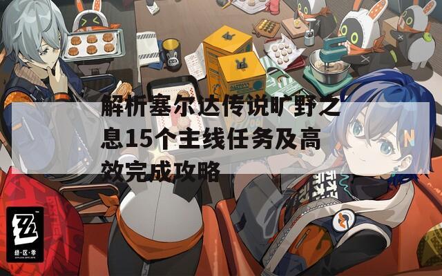 解析塞尔达传说旷野之息15个主线任务及高效完成攻略