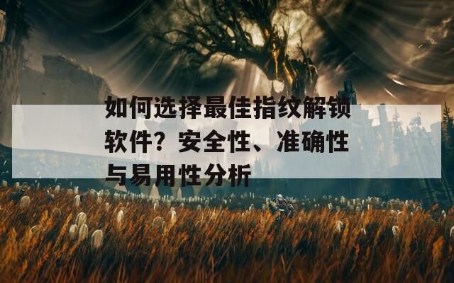 如何选择最佳指纹解锁软件？安全性、准确性与易用性分析