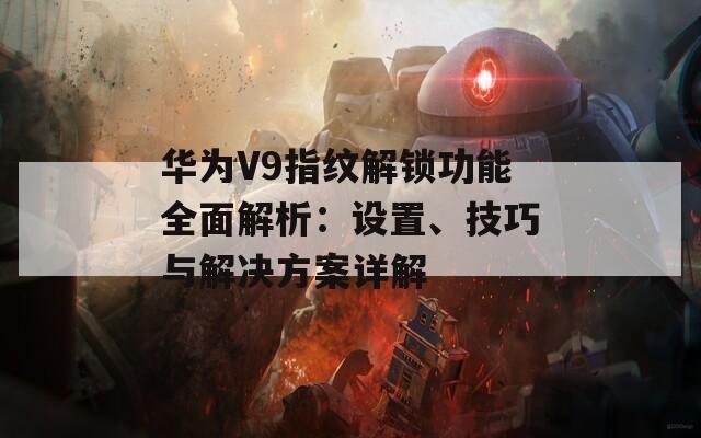 华为V9指纹解锁功能全面解析：设置、技巧与解决方案详解