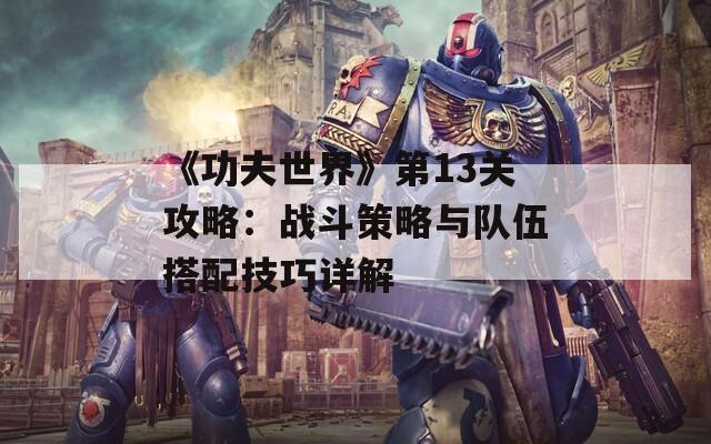 《功夫世界》第13关攻略：战斗策略与队伍搭配技巧详解