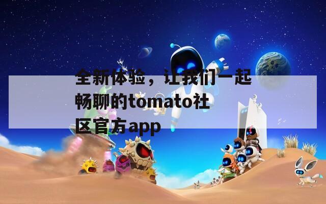 全新体验，让我们一起畅聊的tomato社区官方app