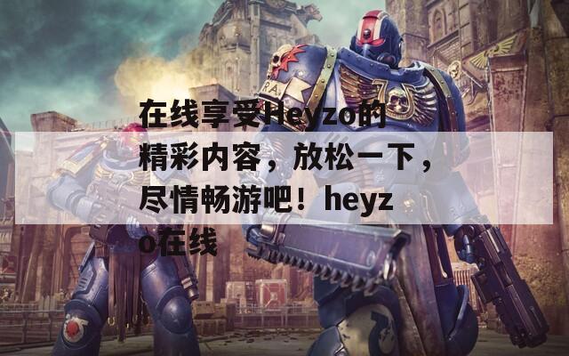 在线享受Heyzo的精彩内容，放松一下，尽情畅游吧！heyzo在线