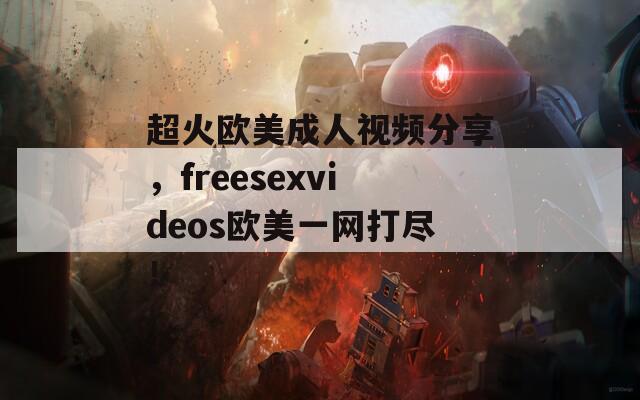 超火欧美成人视频分享，freesexvideos欧美一网打尽！