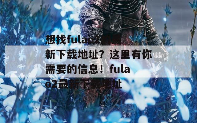 想找fulao2的最新下载地址？这里有你需要的信息！fulao2最新下载地址