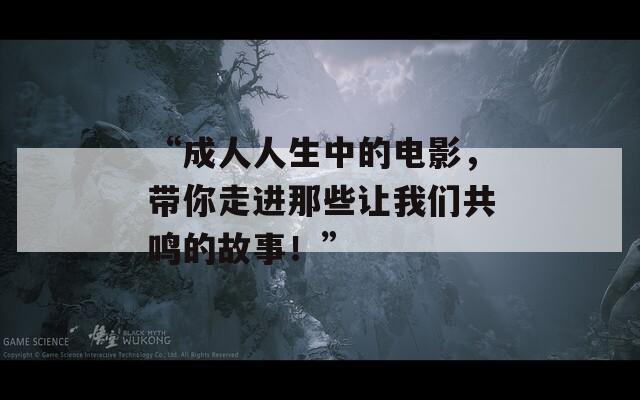 “成人人生中的电影，带你走进那些让我们共鸣的故事！”