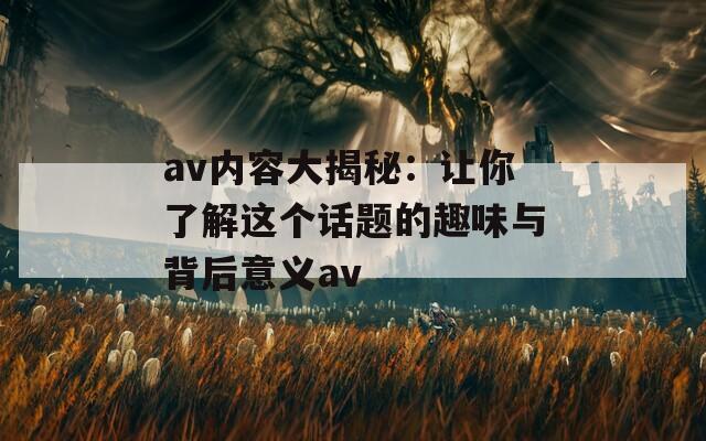 av内容大揭秘：让你了解这个话题的趣味与背后意义av