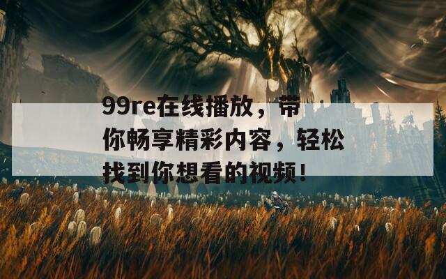 99re在线播放，带你畅享精彩内容，轻松找到你想看的视频！