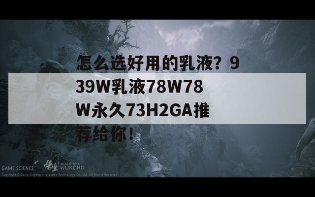 怎么选好用的乳液？939W乳液78W78W永久73H2GA推荐给你！