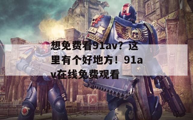 想免费看91av？这里有个好地方！91av在线免费观看