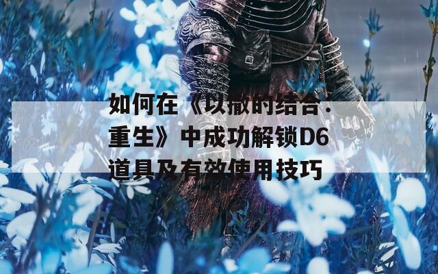 如何在《以撒的结合：重生》中成功解锁D6道具及有效使用技巧