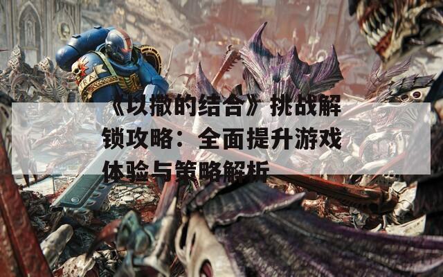 《以撒的结合》挑战解锁攻略：全面提升游戏体验与策略解析