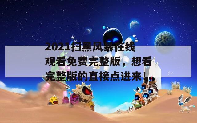 2021扫黑风暴在线观看免费完整版，想看完整版的直接点进来！