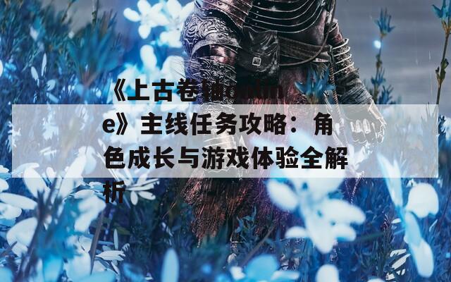 《上古卷轴online》主线任务攻略：角色成长与游戏体验全解析