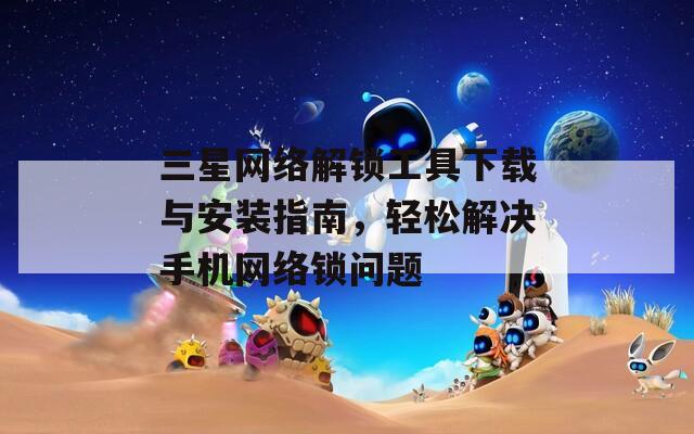 三星网络解锁工具下载与安装指南，轻松解决手机网络锁问题