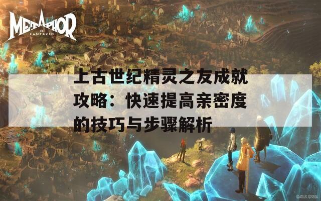 上古世纪精灵之友成就攻略：快速提高亲密度的技巧与步骤解析