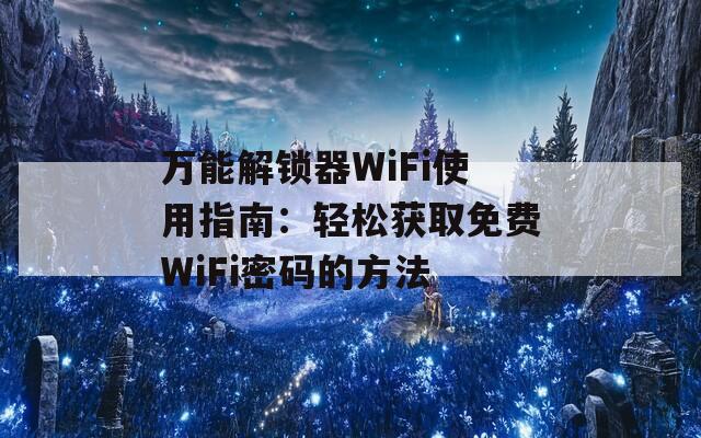 万能解锁器WiFi使用指南：轻松获取免费WiFi密码的方法