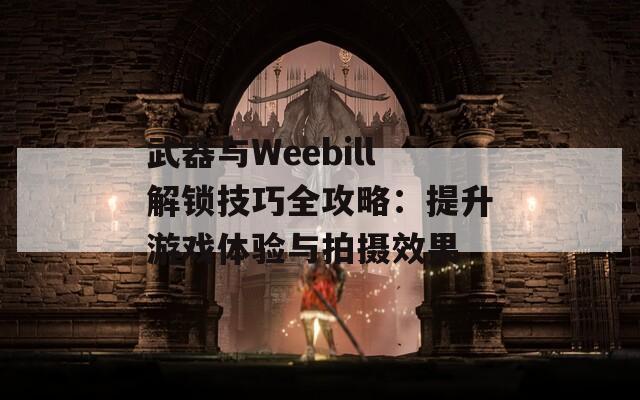 武器与Weebill解锁技巧全攻略：提升游戏体验与拍摄效果