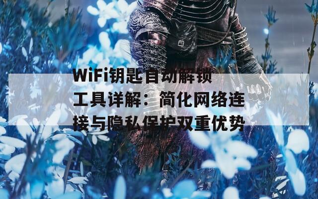 WiFi钥匙自动解锁工具详解：简化网络连接与隐私保护双重优势