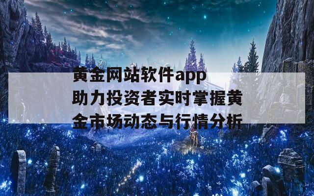 黄金网站软件app 助力投资者实时掌握黄金市场动态与行情分析