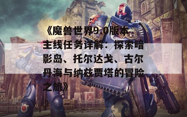 《魔兽世界9.0版本主线任务详解：探索暗影岛、托尔达戈、古尔丹海与纳兹贾塔的冒险之旅》