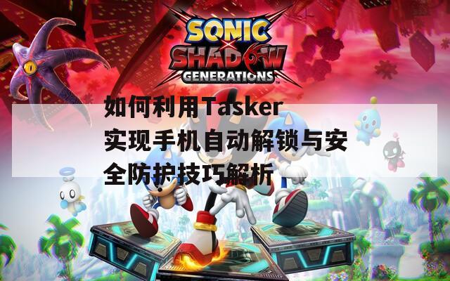 如何利用Tasker实现手机自动解锁与安全防护技巧解析