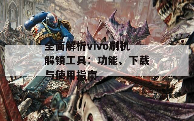 全面解析vivo刷机解锁工具：功能、下载与使用指南