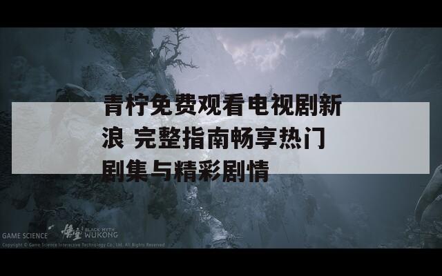 青柠免费观看电视剧新浪 完整指南畅享热门剧集与精彩剧情